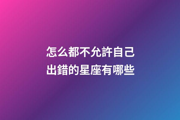 怎么都不允許自己出錯的星座有哪些-第1張-星座運勢-玄機派