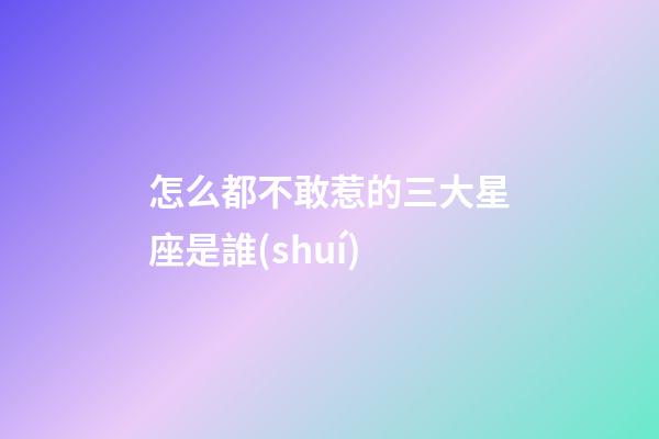 怎么都不敢惹的三大星座是誰(shuí)
