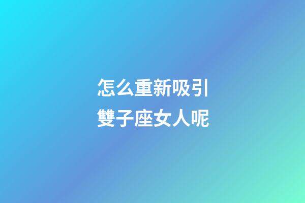怎么重新吸引雙子座女人呢-第1張-星座運勢-玄機派