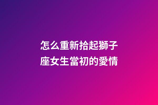 怎么重新拾起獅子座女生當初的愛情-第1張-星座運勢-玄機派