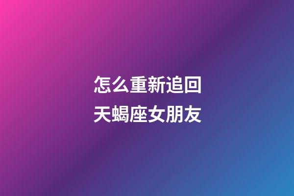 怎么重新追回天蝎座女朋友-第1張-星座運(yùn)勢(shì)-玄機(jī)派
