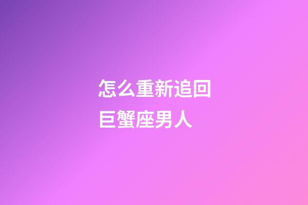 怎么重新追回巨蟹座男人