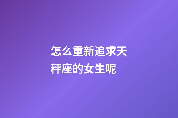 怎么重新追求天秤座的女生呢-第1張-星座運勢-玄機派