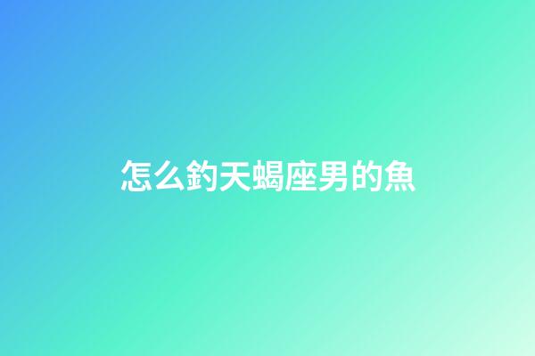 怎么釣天蝎座男的魚-第1張-星座運(yùn)勢-玄機(jī)派