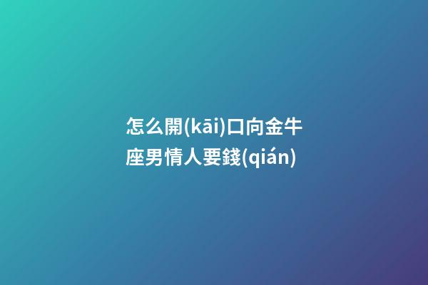 怎么開(kāi)口向金牛座男情人要錢(qián)