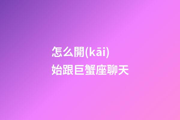 怎么開(kāi)始跟巨蟹座聊天-第1張-星座運(yùn)勢(shì)-玄機(jī)派