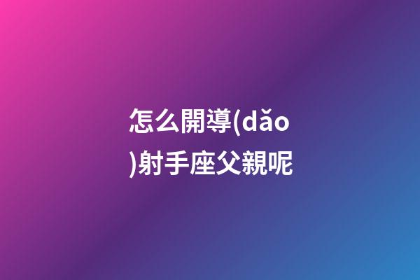 怎么開導(dǎo)射手座父親呢-第1張-星座運(yùn)勢(shì)-玄機(jī)派