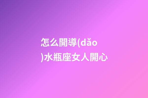 怎么開導(dǎo)水瓶座女人開心-第1張-星座運(yùn)勢-玄機(jī)派