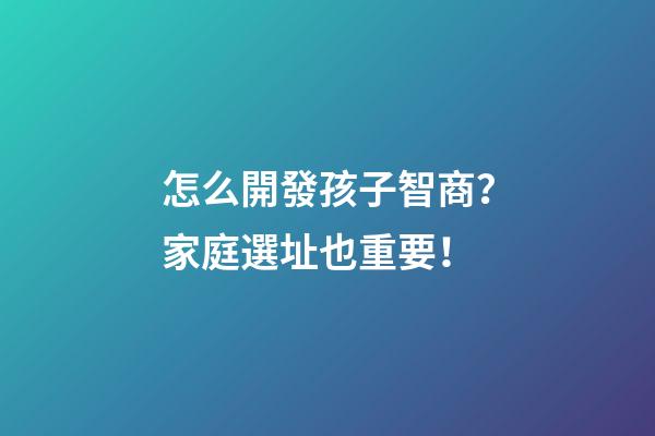 怎么開發孩子智商？家庭選址也重要！