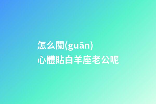 怎么關(guān)心體貼白羊座老公呢
