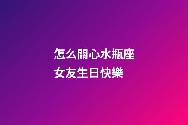 怎么關心水瓶座女友生日快樂-第1張-星座運勢-玄機派