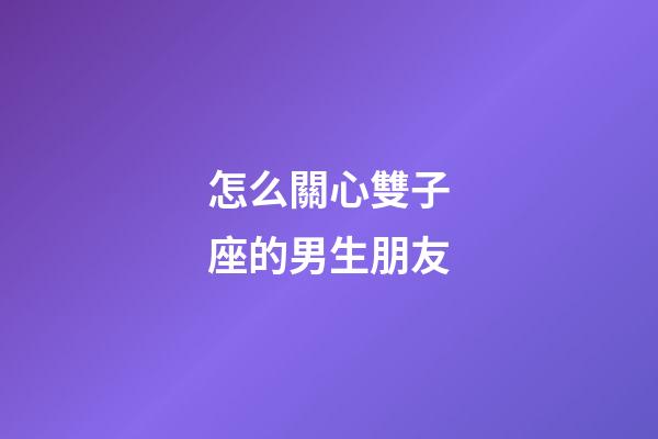 怎么關心雙子座的男生朋友-第1張-星座運勢-玄機派