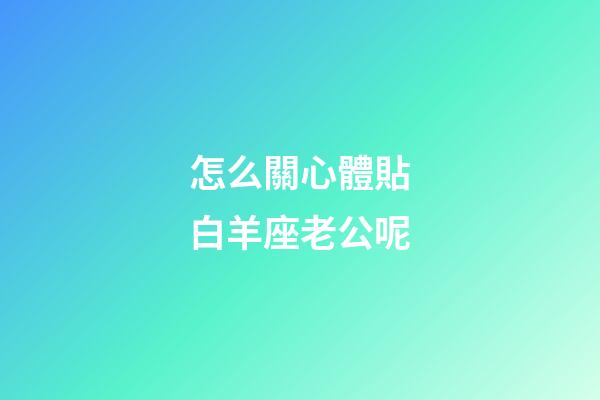 怎么關心體貼白羊座老公呢-第1張-星座運勢-玄機派