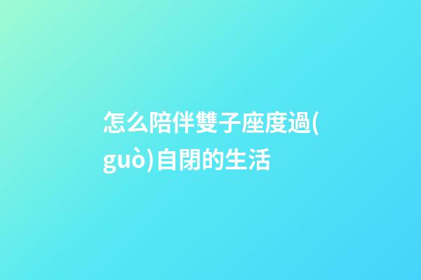 怎么陪伴雙子座度過(guò)自閉的生活
