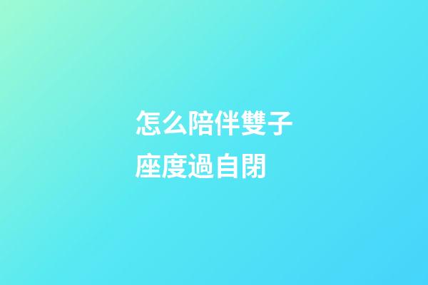 怎么陪伴雙子座度過自閉-第1張-星座運勢-玄機派