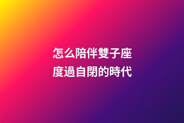 怎么陪伴雙子座度過自閉的時代