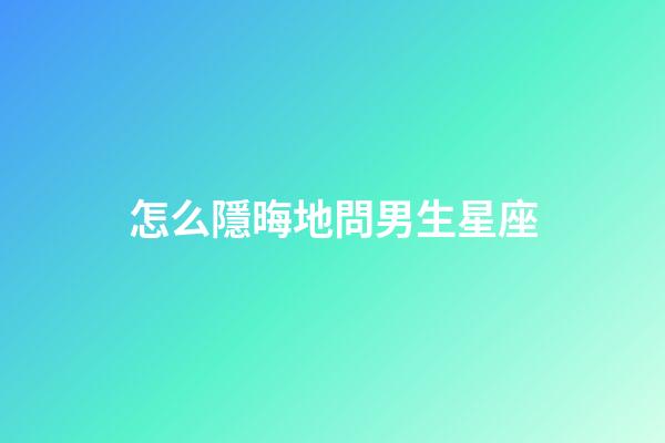 怎么隱晦地問男生星座-第1張-星座運勢-玄機派