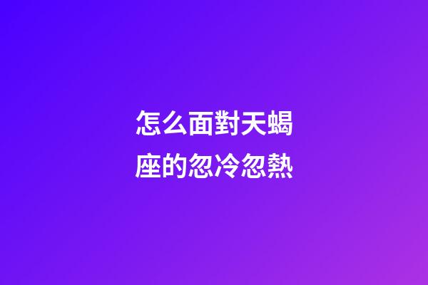 怎么面對天蝎座的忽冷忽熱-第1張-星座運勢-玄機(jī)派