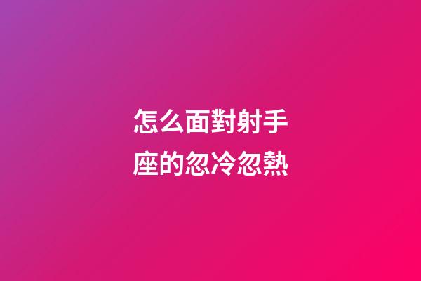 怎么面對射手座的忽冷忽熱-第1張-星座運勢-玄機派