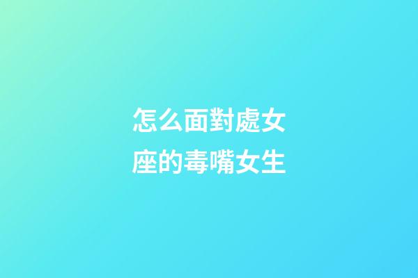 怎么面對處女座的毒嘴女生-第1張-星座運勢-玄機派