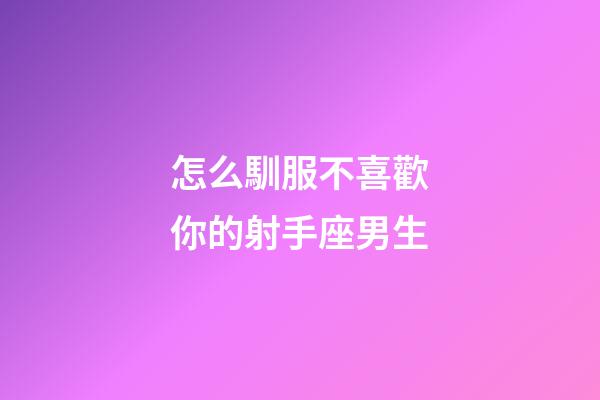 怎么馴服不喜歡你的射手座男生-第1張-星座運勢-玄機派