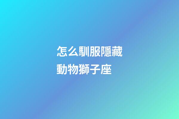 怎么馴服隱藏動物獅子座-第1張-星座運勢-玄機派