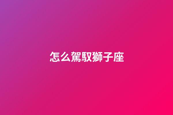 怎么駕馭獅子座-第1張-星座運勢-玄機派
