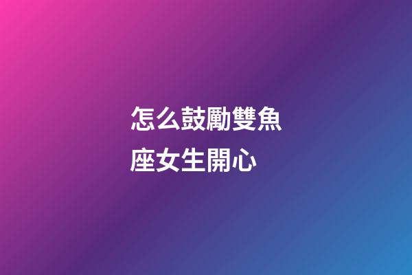 怎么鼓勵雙魚座女生開心-第1張-星座運勢-玄機派