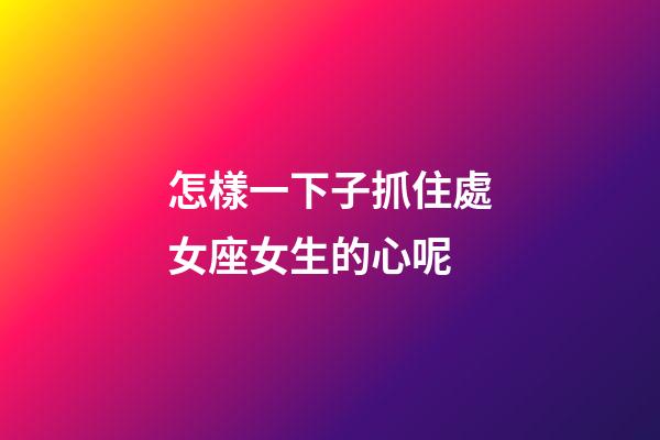 怎樣一下子抓住處女座女生的心呢-第1張-星座運勢-玄機派