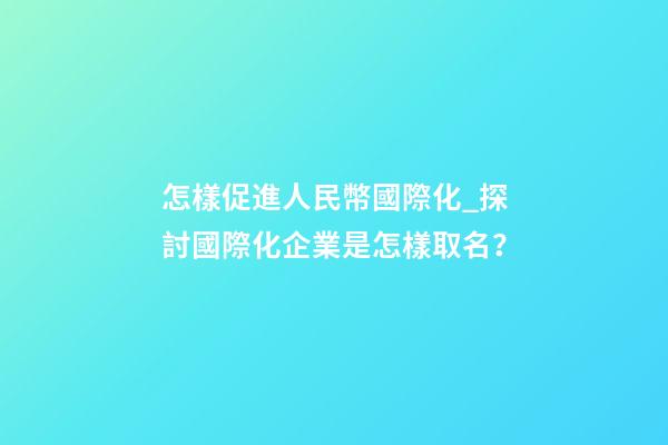 怎樣促進人民幣國際化_探討國際化企業是怎樣取名？