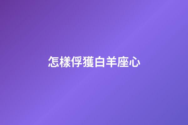 怎樣俘獲白羊座心-第1張-星座運勢-玄機派