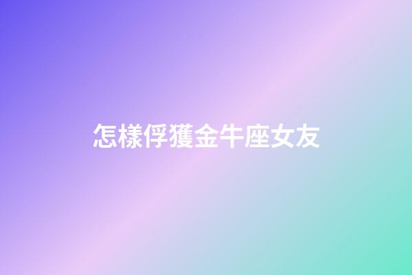 怎樣俘獲金牛座女友