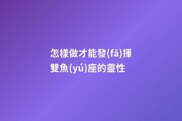 怎樣做才能發(fā)揮雙魚(yú)座的靈性