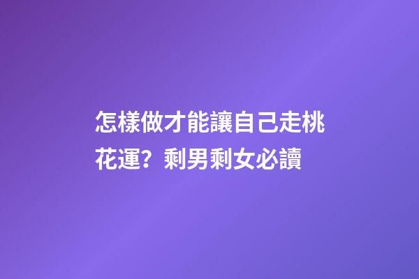 怎樣做才能讓自己走桃花運？剩男剩女必讀