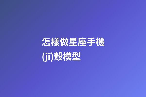 怎樣做星座手機(jī)殼模型
