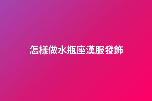 怎樣做水瓶座漢服發飾-第1張-星座運勢-玄機派
