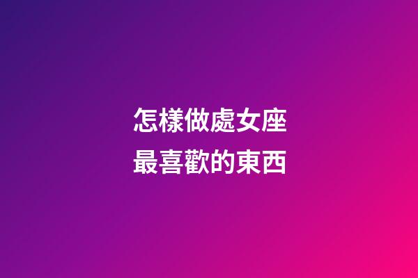 怎樣做處女座最喜歡的東西-第1張-星座運勢-玄機派