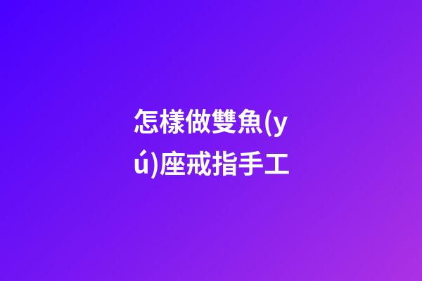 怎樣做雙魚(yú)座戒指手工