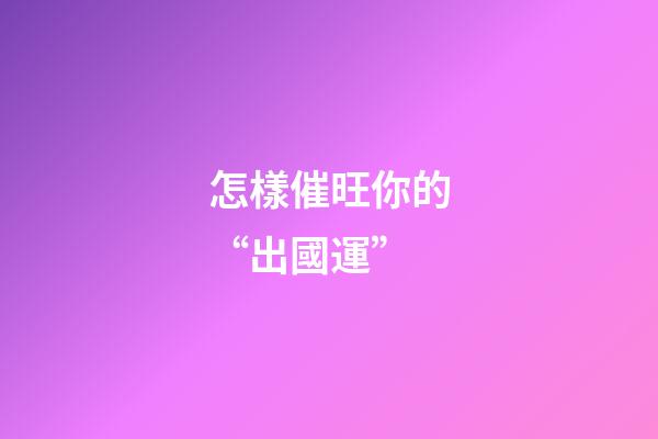 怎樣催旺你的“出國運”