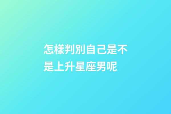 怎樣判別自己是不是上升星座男呢-第1張-星座運勢-玄機派