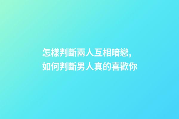 怎樣判斷兩人互相暗戀,如何判斷男人真的喜歡你-第1張-觀點-玄機派