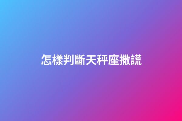 怎樣判斷天秤座撒謊-第1張-星座運勢-玄機派