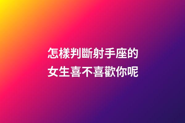 怎樣判斷射手座的女生喜不喜歡你呢-第1張-星座運(yùn)勢(shì)-玄機(jī)派