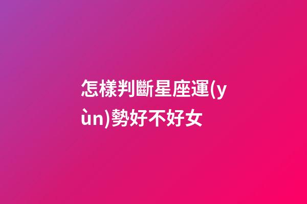 怎樣判斷星座運(yùn)勢好不好女