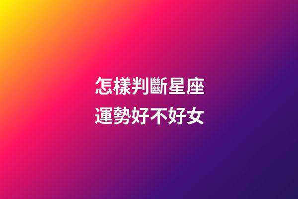 怎樣判斷星座運勢好不好女-第1張-星座運勢-玄機派