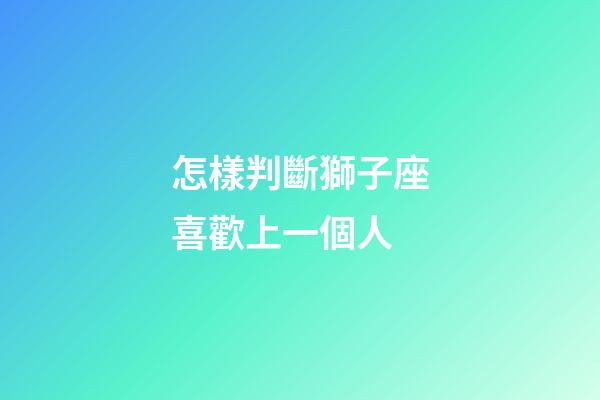 怎樣判斷獅子座喜歡上一個人-第1張-星座運勢-玄機派