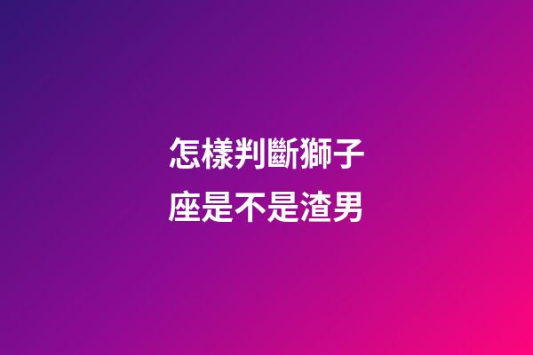 怎樣判斷獅子座是不是渣男-第1張-星座運勢-玄機派