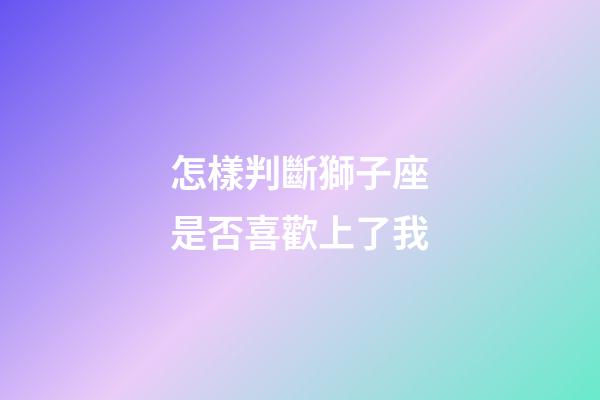 怎樣判斷獅子座是否喜歡上了我-第1張-星座運勢-玄機派