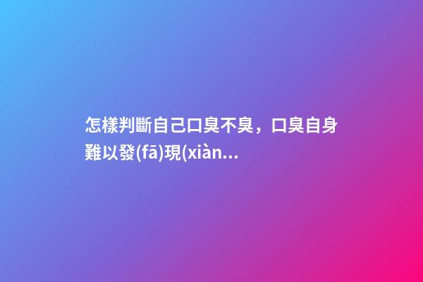 怎樣判斷自己口臭不臭，口臭自身難以發(fā)現(xiàn)-第1張-觀點(diǎn)-玄機(jī)派