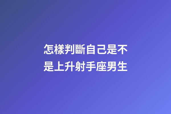 怎樣判斷自己是不是上升射手座男生-第1張-星座運(yùn)勢-玄機(jī)派